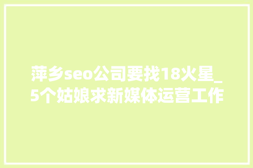 萍乡seo公司要找18火星_5个姑娘求新媒体运营工作10家企业招新媒体岗位 萍乡seo公司要找18火星_5个姑娘求新媒体运营工作10家企业招新媒体岗位 必应SEO