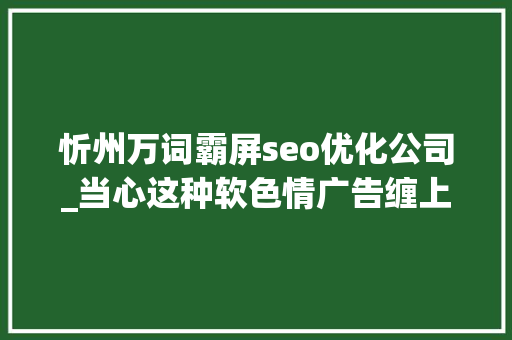 忻州万词霸屏seo优化公司_当心这种软色情广告缠上他们了 忻州万词霸屏seo优化公司_当心这种软色情广告缠上他们了 必应SEO