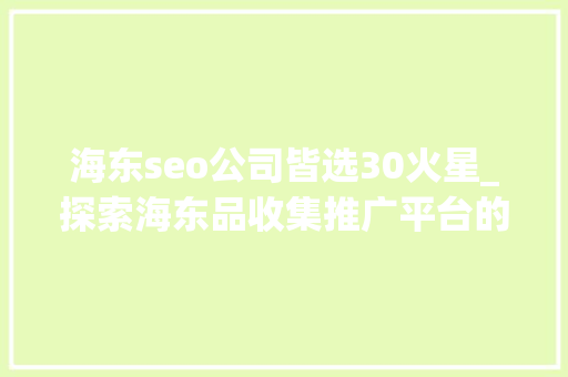 海东seo公司皆选30火星_探索海东品收集推广平台的软文宣告渠道 海东seo公司皆选30火星_探索海东品收集推广平台的软文宣告渠道 必应SEO