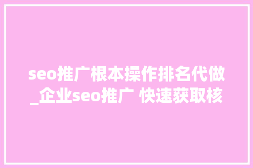seo推广根本操作排名代做_企业seo推广 快速获取核心流量排名的操作方法 seo推广根本操作排名代做_企业seo推广 快速获取核心流量排名的操作方法 必应SEO