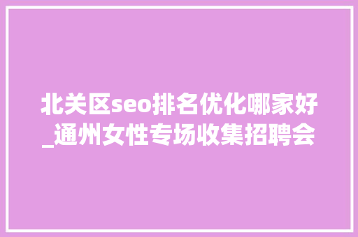 北关区seo排名优化哪家好_通州女性专场收集招聘会来啦38多家企业月薪最高5万 北关区seo排名优化哪家好_通州女性专场收集招聘会来啦38多家企业月薪最高5万 SEO关键词