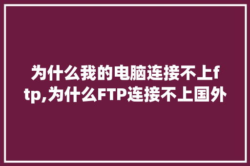 为什么我的电脑连接不上ftp,为什么FTP连接不上国外服务器。