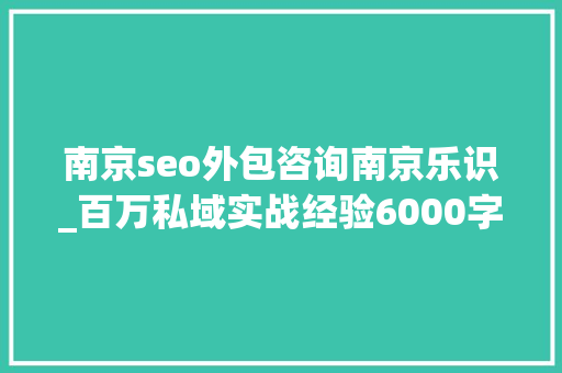 南京seo外包咨询南京乐识_百万私域实战经验6000字搭建私域体系 南京seo外包咨询南京乐识_百万私域实战经验6000字搭建私域体系 SEO关键词