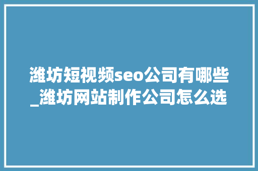 潍坊短视频seo公司有哪些_潍坊网站制作公司怎么选择 潍坊短视频seo公司有哪些_潍坊网站制作公司怎么选择 SEO关键词