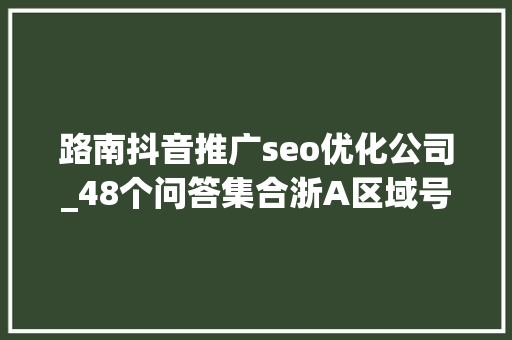 路南抖音推广seo优化公司_48个问答集合浙A区域号牌申领和错峰出行调解方法威信解答