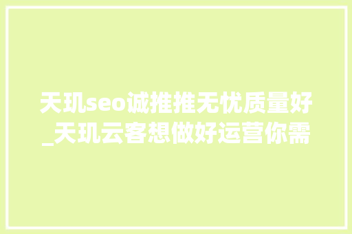 天玑seo诚推推无忧质量好_天玑云客想做好运营你需要这些器械 天玑seo诚推推无忧质量好_天玑云客想做好运营你需要这些器械 网站建设公司