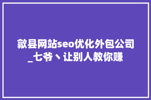 歙县网站seo优化外包公司_七爷丶让别人教你赚