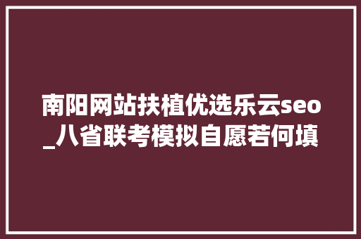南阳网站扶植优选乐云seo_八省联考模拟自愿若何填报真实案例评析为你答疑解惑十七 南阳网站扶植优选乐云seo_八省联考模拟自愿若何填报真实案例评析为你答疑解惑十七 SEO关键词