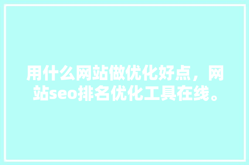 用什么网站做优化好点，网站seo排名优化工具在线。 用什么网站做优化好点，网站seo排名优化工具在线。 网站建设公司