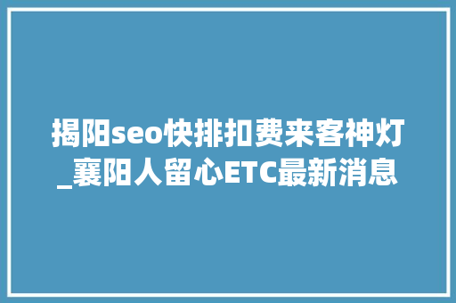 揭阳seo快排扣费来客神灯_襄阳人留心ETC最新消息来了你以为哪家银行做事立场最好