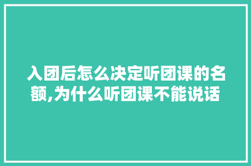 入团后怎么决定听团课的名额,为什么听团课不能说话。