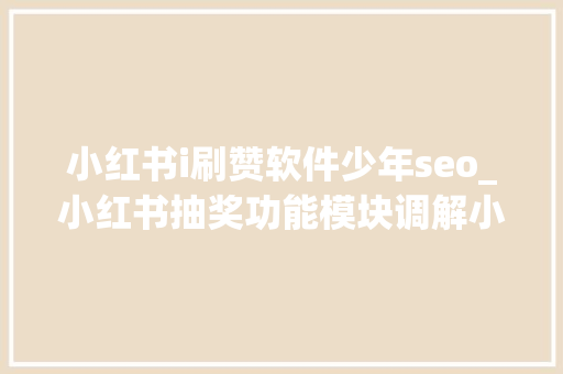 小红书i刷赞软件少年seo_小红书抽奖功能模块调解小我博主也能宣告抽奖 小红书i刷赞软件少年seo_小红书抽奖功能模块调解小我博主也能宣告抽奖 SEO关键词