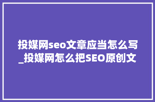 投媒网seo文章应当怎么写_投媒网怎么把SEO原创文章写得吸惹人 投媒网seo文章应当怎么写_投媒网怎么把SEO原创文章写得吸惹人 SEO关键词