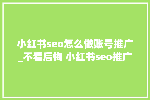 小红书seo怎么做账号推广_不看后悔 小红书seo推广技巧 小红书seo怎么做账号推广_不看后悔 小红书seo推广技巧 SEO关键词