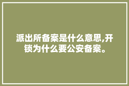 派出所备案是什么意思,开锁为什么要公安备案。 派出所备案是什么意思,开锁为什么要公安备案。 搜狗SEO