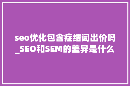 seo优化包含症结词出价吗_SEO和SEM的差异是什么 seo优化包含症结词出价吗_SEO和SEM的差异是什么 必应SEO