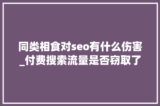 同类相食对seo有什么伤害_付费搜索流量是否窃取了自然搜索流量 同类相食对seo有什么伤害_付费搜索流量是否窃取了自然搜索流量 必应SEO