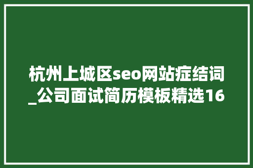 杭州上城区seo网站症结词_公司面试简历模板精选16篇 杭州上城区seo网站症结词_公司面试简历模板精选16篇 必应SEO