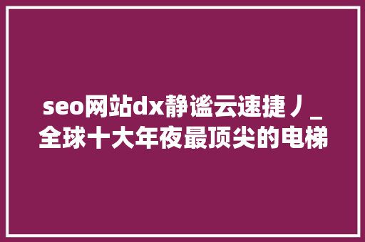 seo网站dx静谧云速捷丿_全球十大年夜最顶尖的电梯制造强国