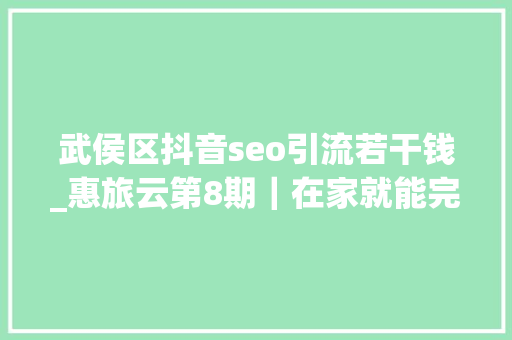 武侯区抖音seo引流若干钱_惠旅云第8期｜在家就能完成百万发卖额 她是这样做到的 武侯区抖音seo引流若干钱_惠旅云第8期｜在家就能完成百万发卖额 她是这样做到的 网站建设公司