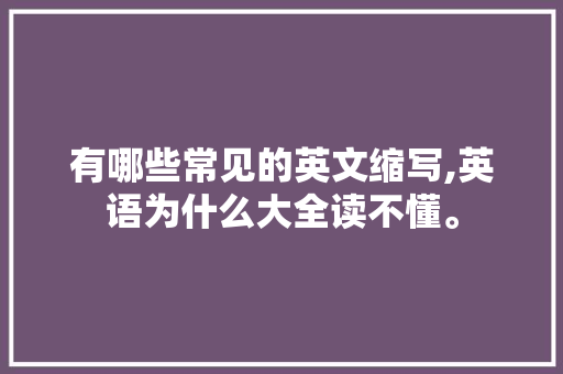 有哪些常见的英文缩写,英语为什么大全读不懂。 有哪些常见的英文缩写,英语为什么大全读不懂。 网站建设公司