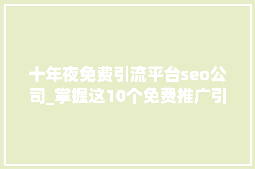 十年夜免费引流平台seo公司_掌握这10个免费推广引流渠道获得无限商机 十年夜免费引流平台seo公司_掌握这10个免费推广引流渠道获得无限商机 必应SEO