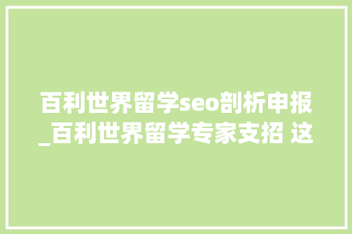百利世界留学seo剖析申报_百利世界留学专家支招 这六大年夜攻略让你GPA造诣更凸起 百利世界留学seo剖析申报_百利世界留学专家支招 这六大年夜攻略让你GPA造诣更凸起 神马SEO