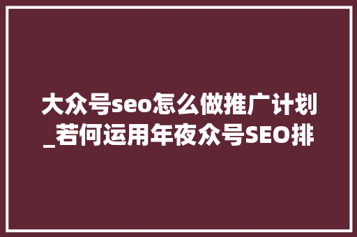 大众号seo怎么做推广计划_若何运用年夜众号SEO排名引流100 大众号seo怎么做推广计划_若何运用年夜众号SEO排名引流100 神马SEO