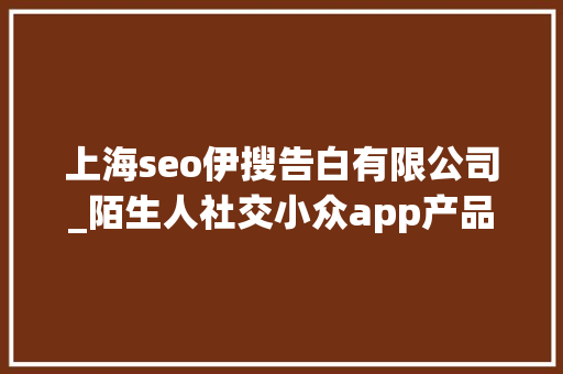 上海seo伊搜告白有限公司_陌生人社交小众app产品体验申报秘密星球