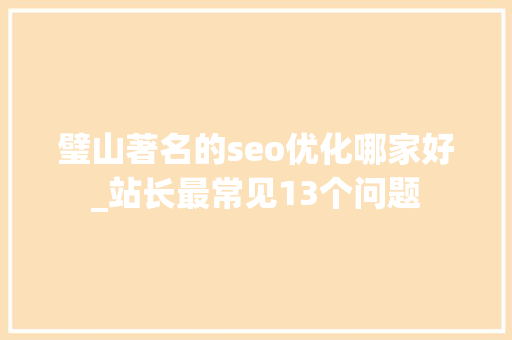 璧山著名的seo优化哪家好_站长最常见13个问题 璧山著名的seo优化哪家好_站长最常见13个问题 网站建设公司