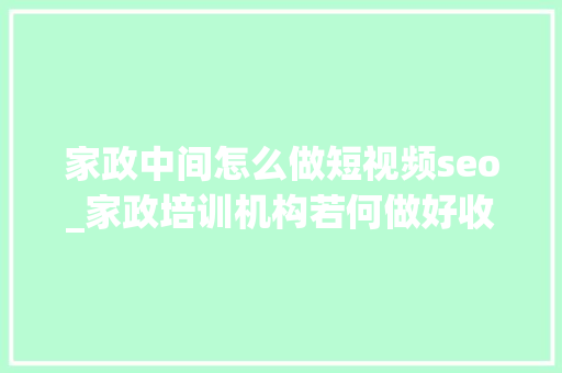家政中间怎么做短视频seo_家政培训机构若何做好收集推广 家政中间怎么做短视频seo_家政培训机构若何做好收集推广 搜狗SEO
