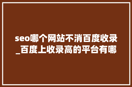 seo哪个网站不消百度收录_百度上收录高的平台有哪些 神马SEO seo哪个网站不消百度收录_百度上收录高的平台有哪些 seo哪个网站不消百度收录_百度上收录高的平台有哪些 神马SEO