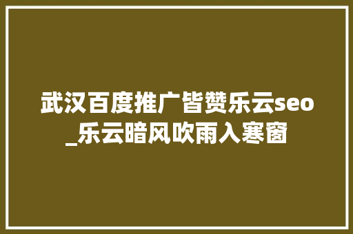 武汉百度推广皆赞乐云seo_乐云暗风吹雨入寒窗 武汉百度推广皆赞乐云seo_乐云暗风吹雨入寒窗 神马SEO