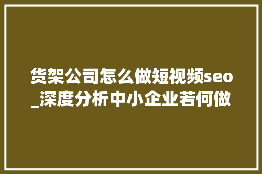 货架公司怎么做短视频seo_深度分析中小企业若何做好短视频平台的营销 货架公司怎么做短视频seo_深度分析中小企业若何做好短视频平台的营销 搜狗SEO