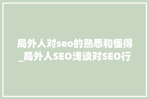 局外人对seo的熟悉和懂得_局外人SEO浅谈对SEO行业的看法 必应SEO 局外人对seo的熟悉和懂得_局外人SEO浅谈对SEO行业的看法 局外人对seo的熟悉和懂得_局外人SEO浅谈对SEO行业的看法 必应SEO