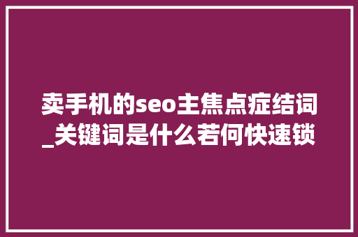 卖手机的seo主焦点症结词_关键词是什么若何快速锁定营业推广核心关键词 卖手机的seo主焦点症结词_关键词是什么若何快速锁定营业推广核心关键词 百度SEO