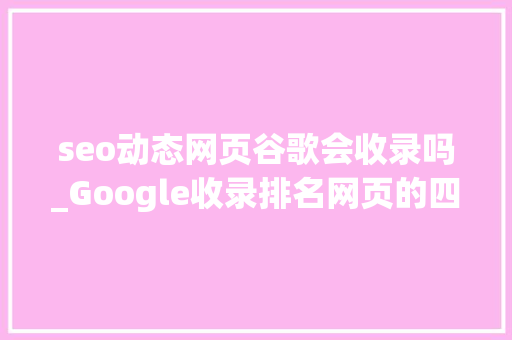 seo动态网页谷歌会收录吗_Google收录排名网页的四个过程 seo动态网页谷歌会收录吗_Google收录排名网页的四个过程 网站建设公司