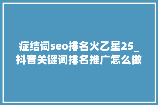 症结词seo排名火乙星25_抖音关键词排名推广怎么做抖音关键词推广排名 症结词seo排名火乙星25_抖音关键词排名推广怎么做抖音关键词推广排名 网站建设公司