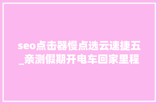 seo点击器慢点选云速捷五_亲测假期开电车回家里程焦炙怎么办分享真实充电经历与感想 seo点击器慢点选云速捷五_亲测假期开电车回家里程焦炙怎么办分享真实充电经历与感想 搜狗SEO