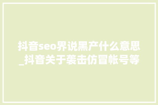 抖音seo界说黑产什么意思_抖音关于袭击仿冒帐号等黑产行为的处理通知书记 抖音seo界说黑产什么意思_抖音关于袭击仿冒帐号等黑产行为的处理通知书记 神马SEO