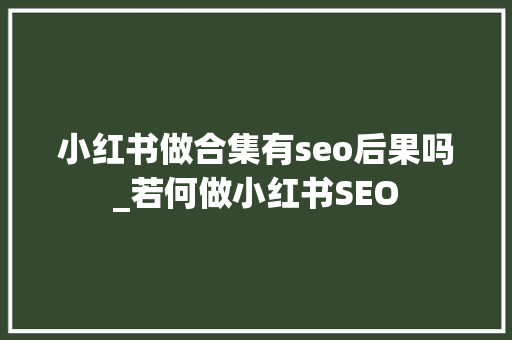 小红书做合集有seo后果吗_若何做小红书SEO 小红书做合集有seo后果吗_若何做小红书SEO 必应SEO