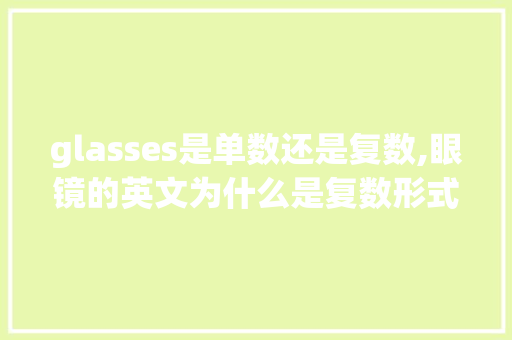 glasses是单数还是复数,眼镜的英文为什么是复数形式。 glasses是单数还是复数,眼镜的英文为什么是复数形式。 网站建设公司
