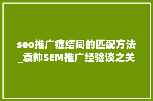 seo推广症结词的匹配方法_袁帅SEM推广经验谈之关键词的匹配办法