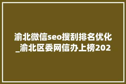 渝北微信seo搜刮排名优化_渝北区委网信办上榜2023年重庆走好网上群众路线造诣凸起账号和造诣凸起组织单位名单出炉 渝北微信seo搜刮排名优化_渝北区委网信办上榜2023年重庆走好网上群众路线造诣凸起账号和造诣凸起组织单位名单出炉 搜狗SEO