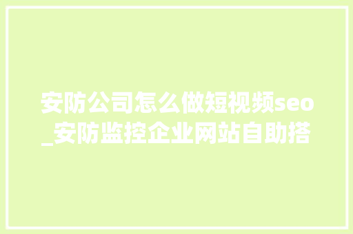 安防公司怎么做短视频seo_安防监控企业网站自助搭建教程