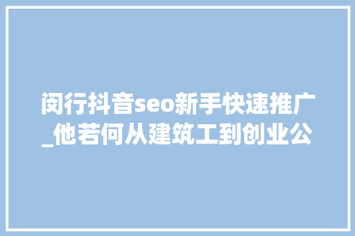 闵行抖音seo新手快速推广_他若何从建筑工到创业公司老板