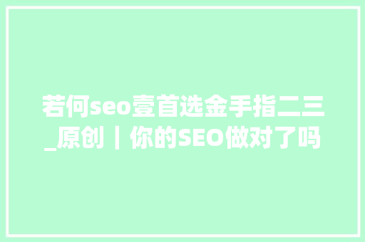 若何seo壹首选金手指二三_原创｜你的SEO做对了吗二SEO方法论之二 若何seo壹首选金手指二三_原创｜你的SEO做对了吗二SEO方法论之二 神马SEO