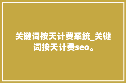 关键词按天计费系统_关键词按天计费seo。 关键词按天计费系统_关键词按天计费seo。 SEO关键词