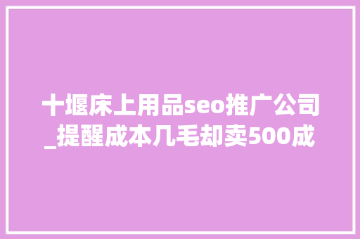 十堰床上用品seo推广公司_提醒成本几毛却卖500成分更吓人你老婆可能也在用