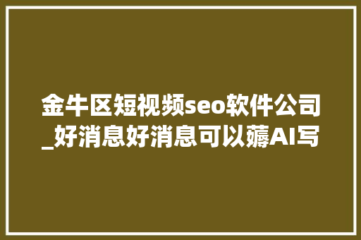 金牛区短视频seo软件公司_好消息好消息可以薅AI写作的羊毛